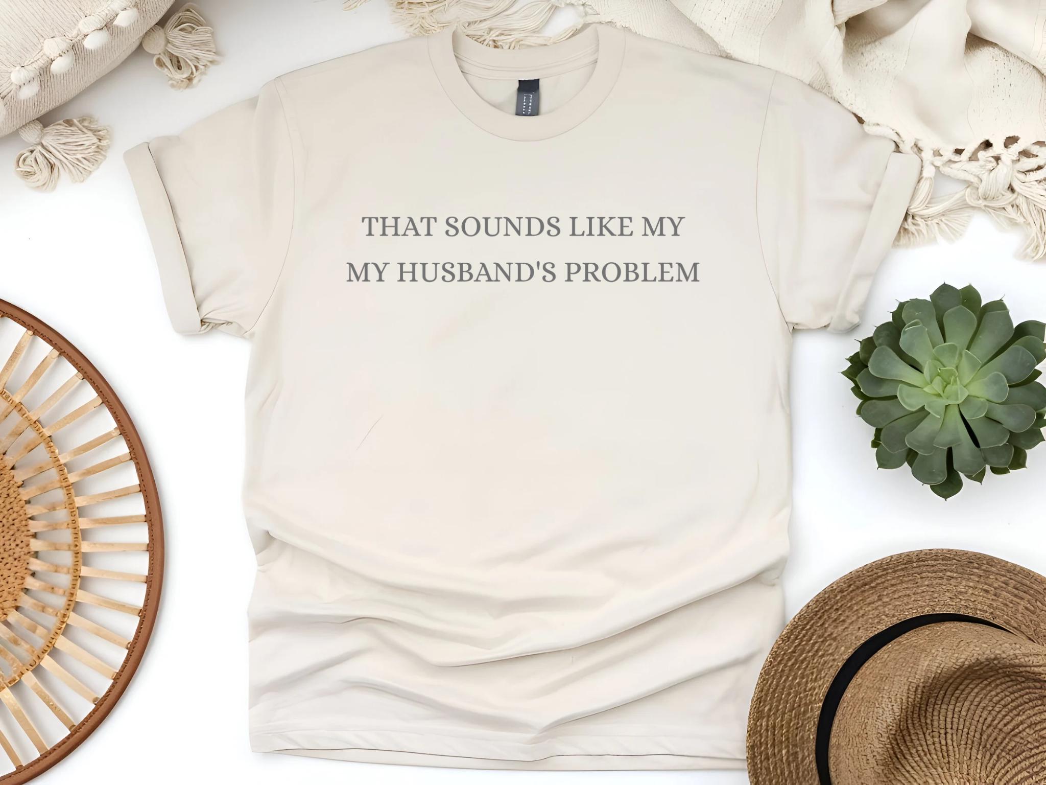 Sounds Like My Husband’s Problem Shirt, Husbands Problem, T-shirt, Sarcastic Sassy Tee, Funny T-shirt, Wife Shirt, Funny Husband Shirt