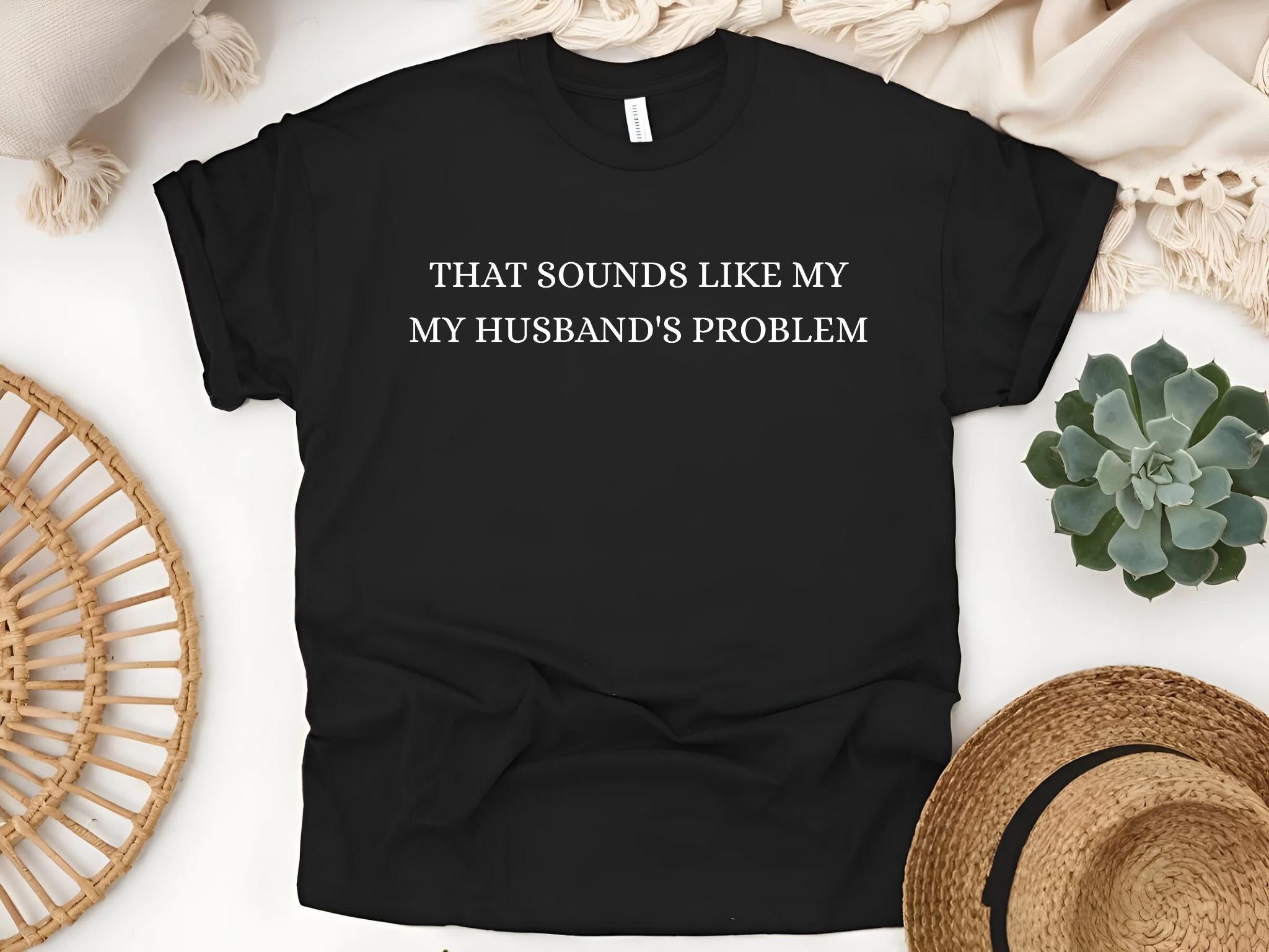 Sounds Like My Husband’s Problem Shirt, Husbands Problem, T-shirt, Sarcastic Sassy Tee, Funny T-shirt, Wife Shirt, Funny Husband Shirt